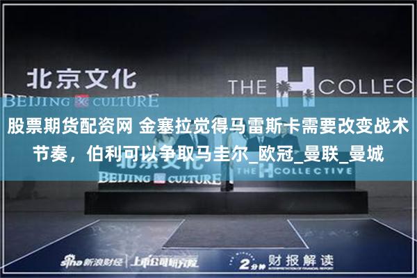 股票期货配资网 金塞拉觉得马雷斯卡需要改变战术节奏，伯利可以争取马圭尔_欧冠_曼联_曼城