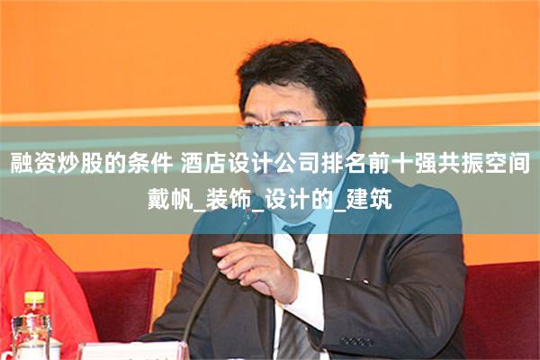 融资炒股的条件 酒店设计公司排名前十强共振空间戴帆_装饰_设计的_建筑