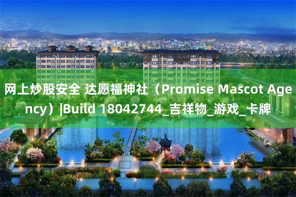 网上炒股安全 达愿福神社（Promise Mascot Agency）|Build 18042744_吉祥物_游戏_卡牌