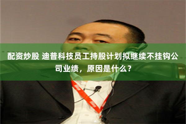 配资炒股 迪普科技员工持股计划拟继续不挂钩公司业绩，原因是什么？