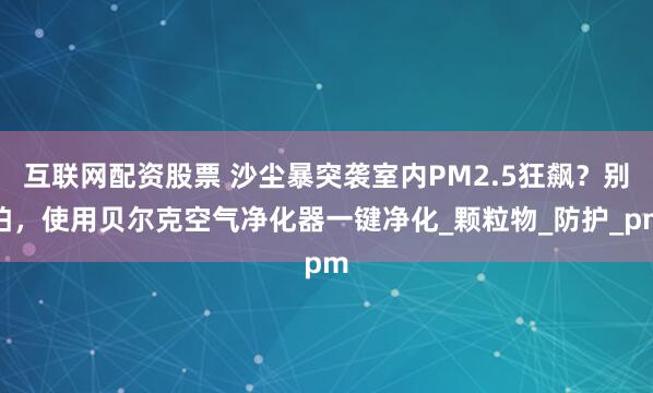 互联网配资股票 沙尘暴突袭室内PM2.5狂飙？别怕，使用贝尔克空气净化器一键净化_颗粒物_防护_pm