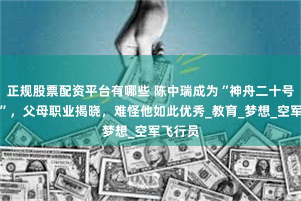 正规股票配资平台有哪些 陈中瑞成为“神舟二十号航天员”，父母职业揭晓，难怪他如此优秀_教育_梦想_空军飞行员