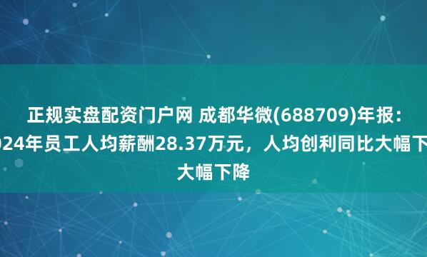 正规实盘配资门户网 成都华微(688709)年报：2024年员工人均薪酬28.37万元，人均创利同比大幅下降
