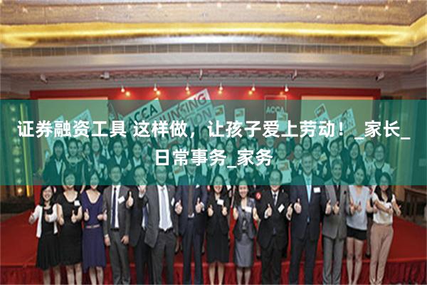 证券融资工具 这样做，让孩子爱上劳动！_家长_日常事务_家务