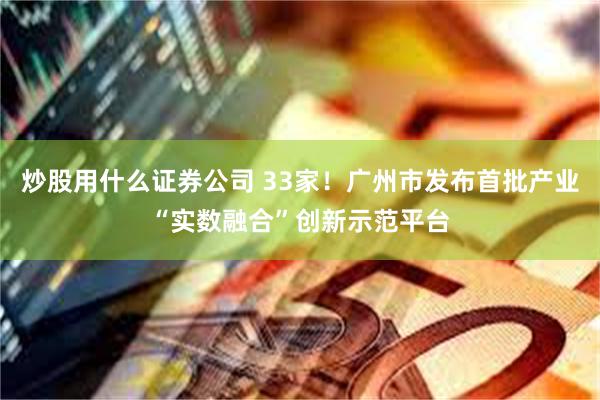 炒股用什么证券公司 33家！广州市发布首批产业“实数融合”创新示范平台