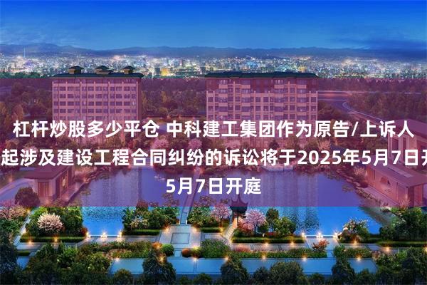 杠杆炒股多少平仓 中科建工集团作为原告/上诉人的1起涉及建设工程合同纠纷的诉讼将于2025年5月7日开庭