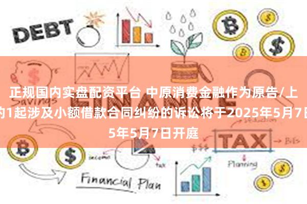正规国内实盘配资平台 中原消费金融作为原告/上诉人的1起涉及小额借款合同纠纷的诉讼将于2025年5月7日开庭