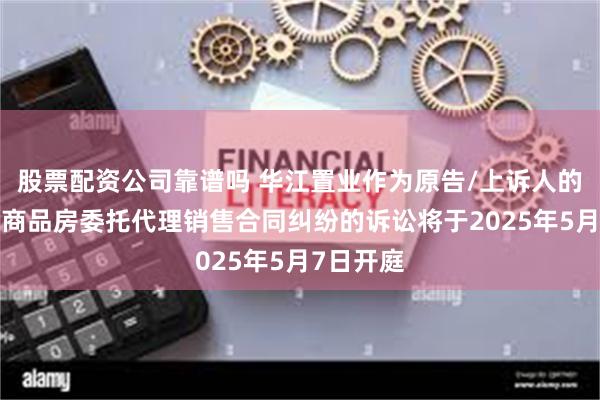 股票配资公司靠谱吗 华江置业作为原告/上诉人的2起涉及商品房委托代理销售合同纠纷的诉讼将于2025年5月7日开庭