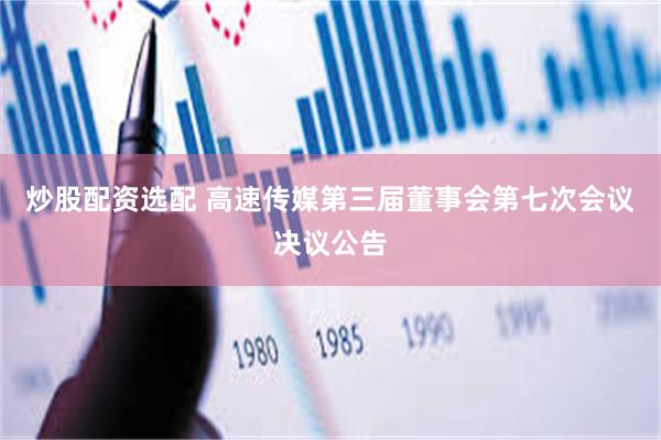 炒股配资选配 高速传媒第三届董事会第七次会议决议公告