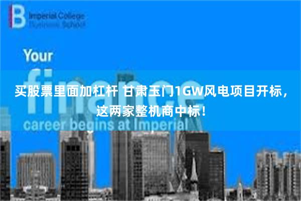 买股票里面加杠杆 甘肃玉门1GW风电项目开标，这两家整机商中标！