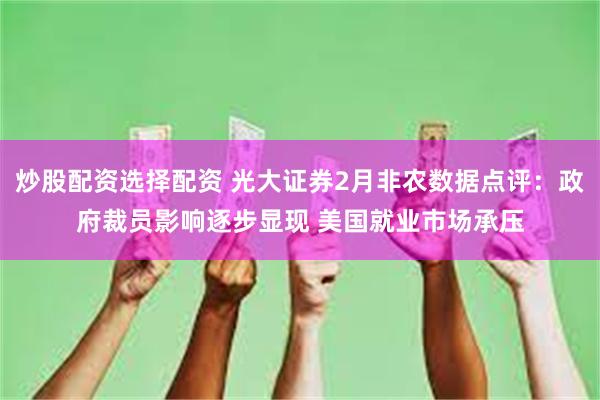 炒股配资选择配资 光大证券2月非农数据点评：政府裁员影响逐步显现 美国就业市场承压