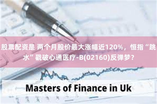股票配资是 两个月股价最大涨幅近120%，恒指“跳水”戳破心通医疗-B(02160)反弹梦？