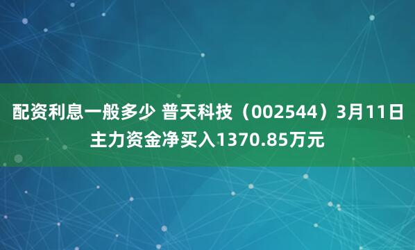 配资利息一般多少 普天科技（002544）3月11日主力资金净买入1370.85万元