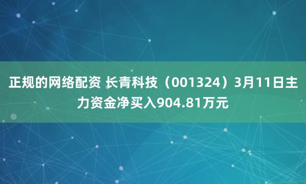 正规的网络配资 长青科技（001324）3月11日主力资金净买入904.81万元