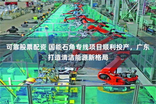 可靠股票配资 国能石角专线项目顺利投产，广东打造清洁能源新格局