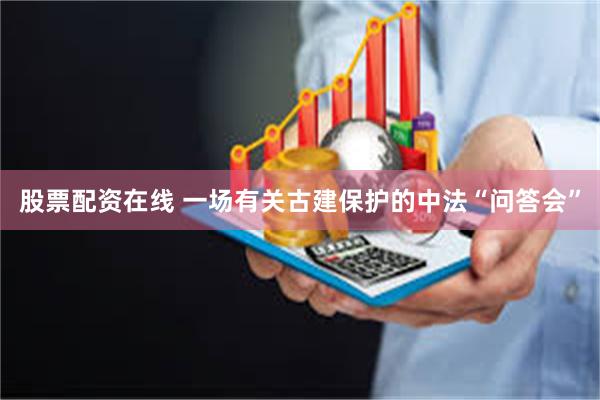股票配资在线 一场有关古建保护的中法“问答会”
