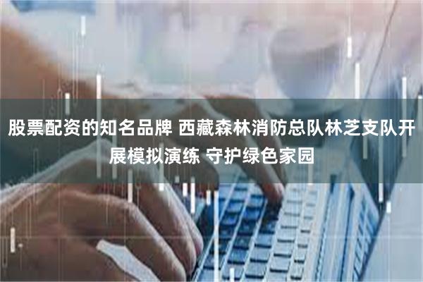 股票配资的知名品牌 西藏森林消防总队林芝支队开展模拟演练 守护绿色家园