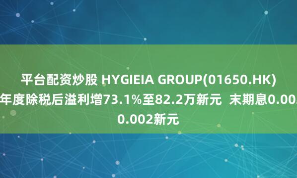 平台配资炒股 HYGIEIA GROUP(01650.HK)2024年度除税后溢利增73.1%至82.2万新元  末期息0.002新元