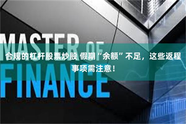 合规的杠杆股票炒股 假期“余额”不足，这些返程事项需注意！