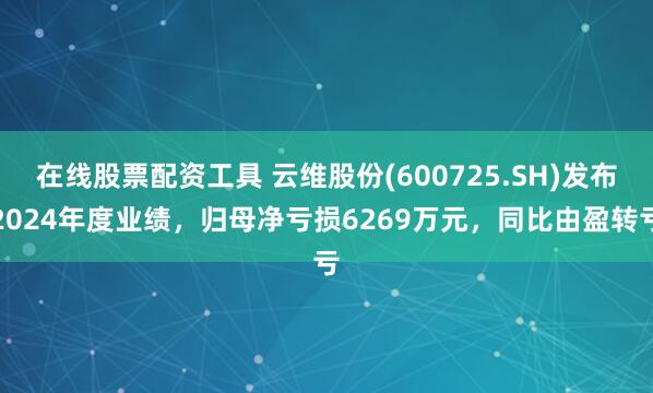 在线股票配资工具 云维股份(600725.SH)发布2024年度业绩，归母净亏损6269万元，同比由盈转亏