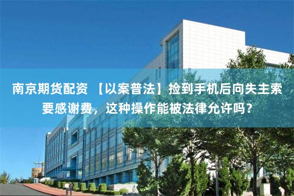 南京期货配资 【以案普法】捡到手机后向失主索要感谢费，这种操作能被法律允许吗？