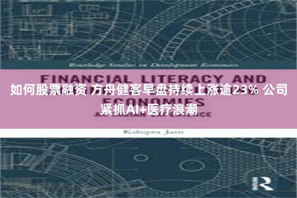 如何股票融资 方舟健客早盘持续上涨逾23% 公司紧抓AI+医疗浪潮