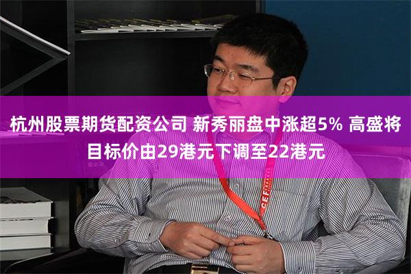 杭州股票期货配资公司 新秀丽盘中涨超5% 高盛将目标价由29港元下调至22港元