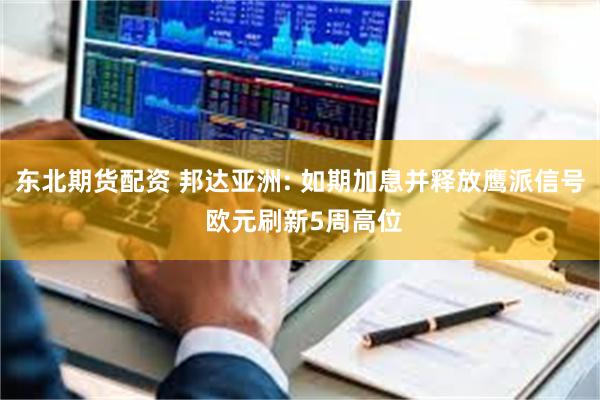 东北期货配资 邦达亚洲: 如期加息并释放鹰派信号 欧元刷新5周高位