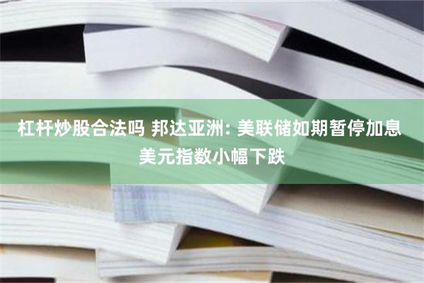 杠杆炒股合法吗 邦达亚洲: 美联储如期暂停加息 美元指数小幅下跌