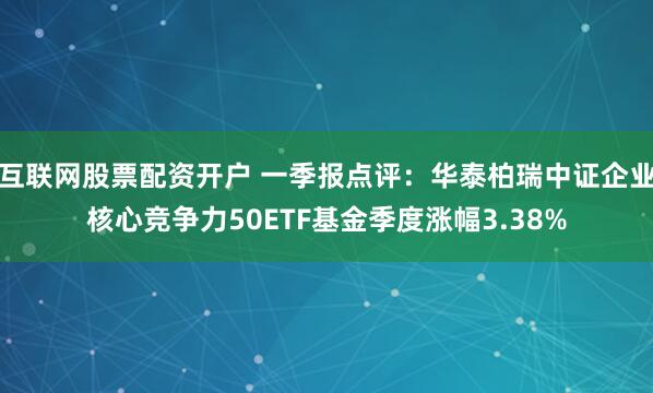 互联网股票配资开户 一季报点评：华泰柏瑞中证企业核心竞争力50ETF基金季度涨幅3.38%