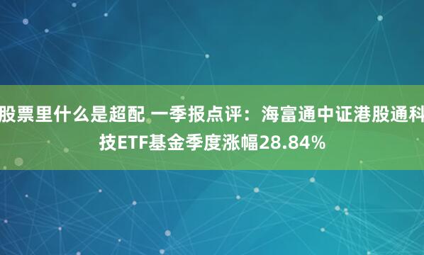 股票里什么是超配 一季报点评：海富通中证港股通科技ETF基金季度涨幅28.84%