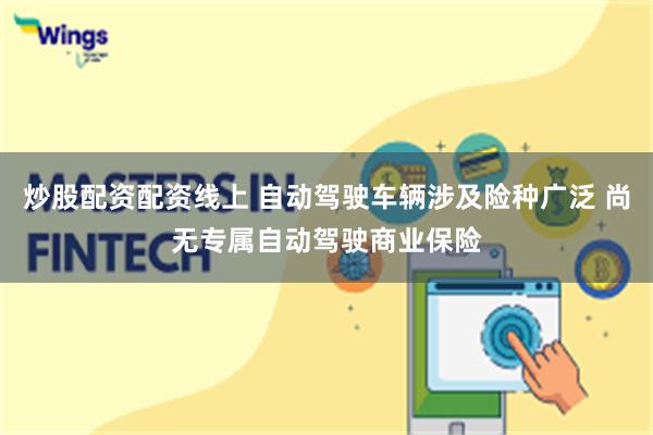 炒股配资配资线上 自动驾驶车辆涉及险种广泛 尚无专属自动驾驶商业保险