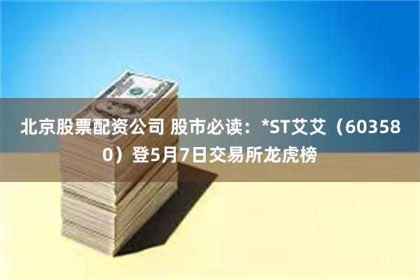 北京股票配资公司 股市必读：*ST艾艾（603580）登5月7日交易所龙虎榜