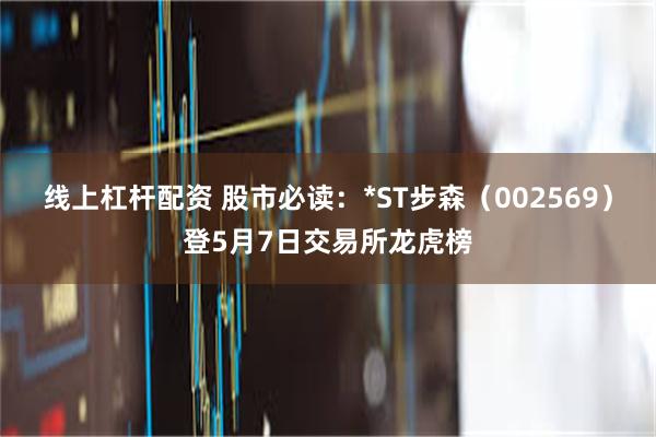 线上杠杆配资 股市必读：*ST步森（002569）登5月7日交易所龙虎榜