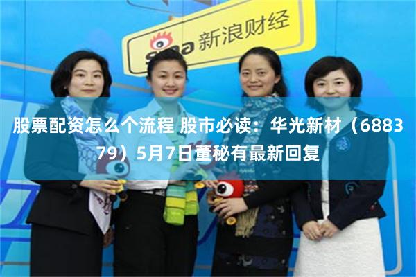 股票配资怎么个流程 股市必读：华光新材（688379）5月7日董秘有最新回复