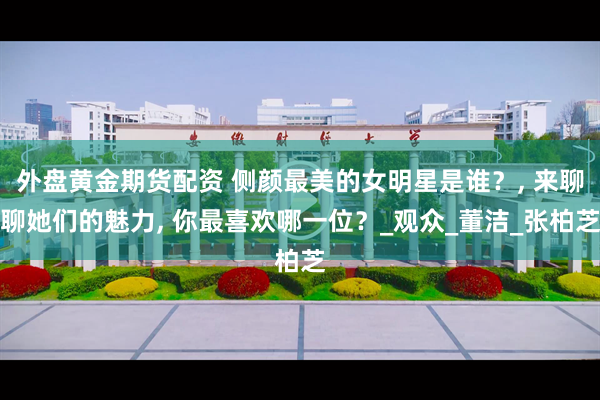 外盘黄金期货配资 侧颜最美的女明星是谁？, 来聊聊她们的魅力, 你最喜欢哪一位？_观众_董洁_张柏芝