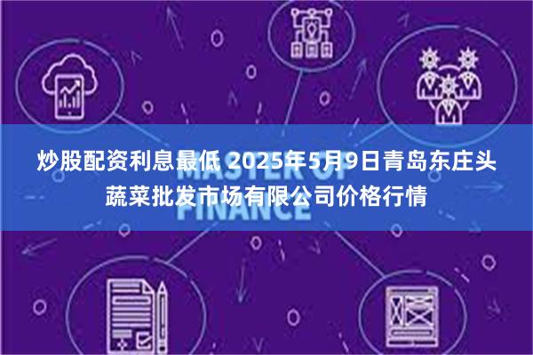 炒股配资利息最低 2025年5月9日青岛东庄头蔬菜批发市场有限公司价格行情