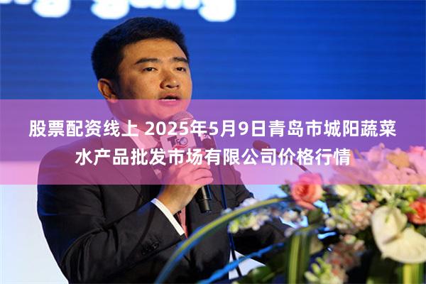 股票配资线上 2025年5月9日青岛市城阳蔬菜水产品批发市场有限公司价格行情