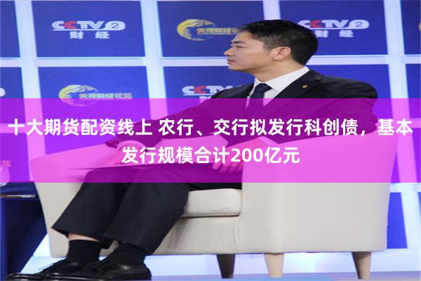 十大期货配资线上 农行、交行拟发行科创债，基本发行规模合计200亿元