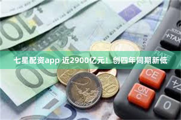七星配资app 近2900亿元！创四年同期新低