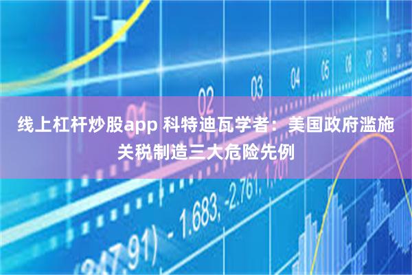 线上杠杆炒股app 科特迪瓦学者：美国政府滥施关税制造三大危险先例