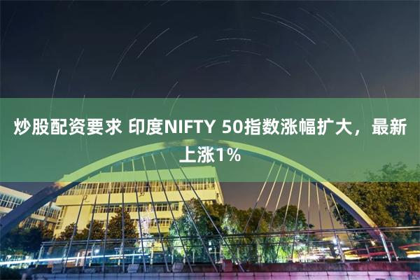 炒股配资要求 印度NIFTY 50指数涨幅扩大，最新上涨1%
