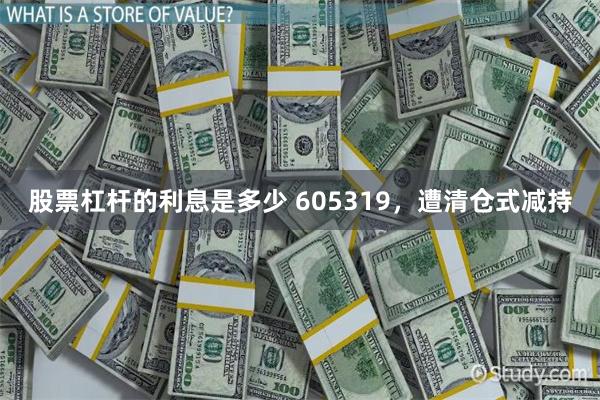 股票杠杆的利息是多少 605319，遭清仓式减持