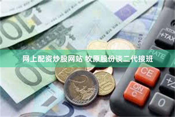 网上配资炒股网站 牧原股份谈二代接班