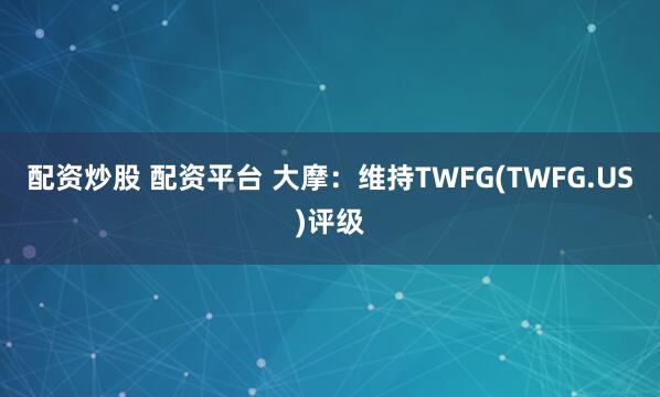配资炒股 配资平台 大摩：维持TWFG(TWFG.US)评级