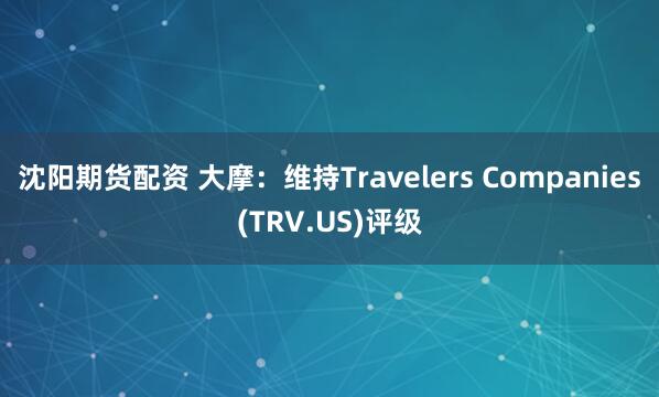 沈阳期货配资 大摩：维持Travelers Companies(TRV.US)评级