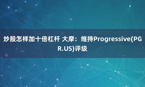 炒股怎样加十倍杠杆 大摩：维持Progressive(PGR.US)评级
