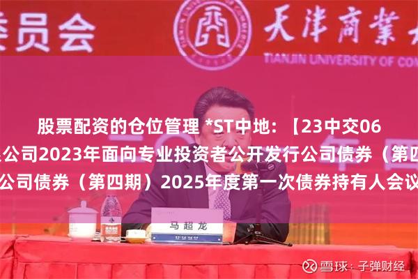 股票配资的仓位管理 *ST中地: 【23中交06】关于中交地产股份有限公司2023年面向专业投资者公开发行公司债券(第四期)2025年度第一次债券持有人会议决议的公告