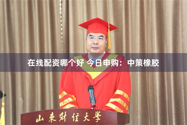 在线配资哪个好 今日申购：中策橡胶
