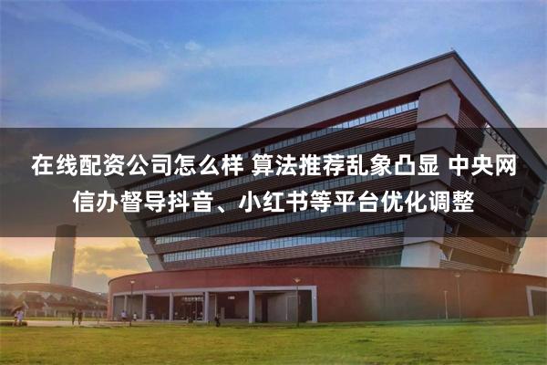 在线配资公司怎么样 算法推荐乱象凸显 中央网信办督导抖音、小红书等平台优化调整